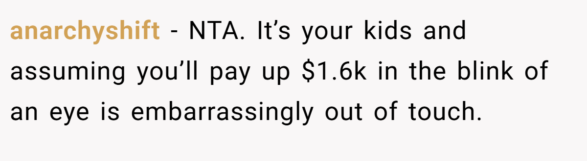 anarchyshift - NTA. It’s your kids and assuming you’ll pay up $1.6k in the blink of an eye is embarrassingly out of touch.