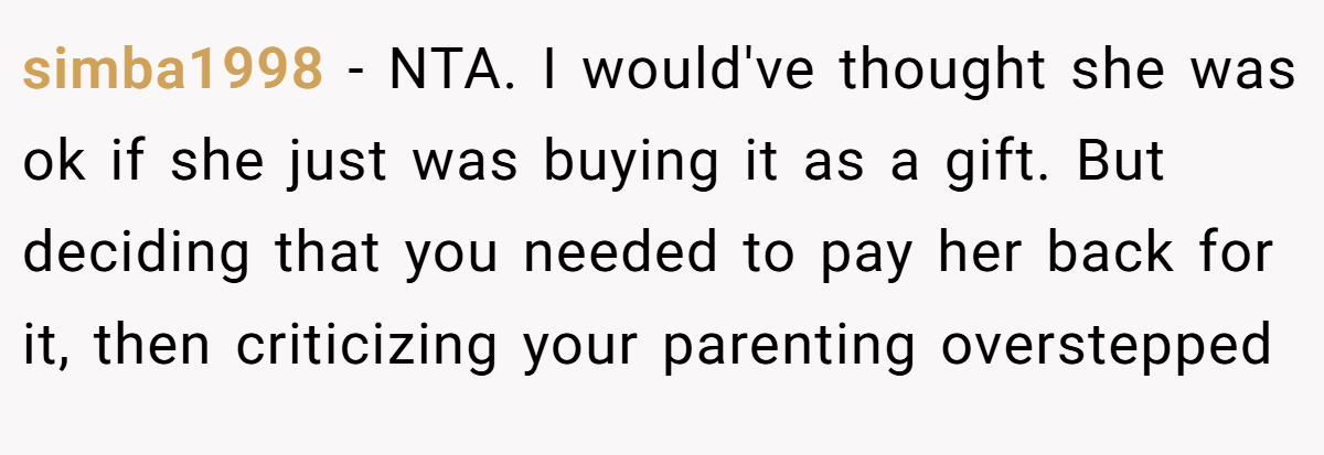 simba1998 - NTA. I would've thought she was ok if she just was buying it as a gift. But deciding that you needed to pay her back for it, then criticizing your parenting overstepped
