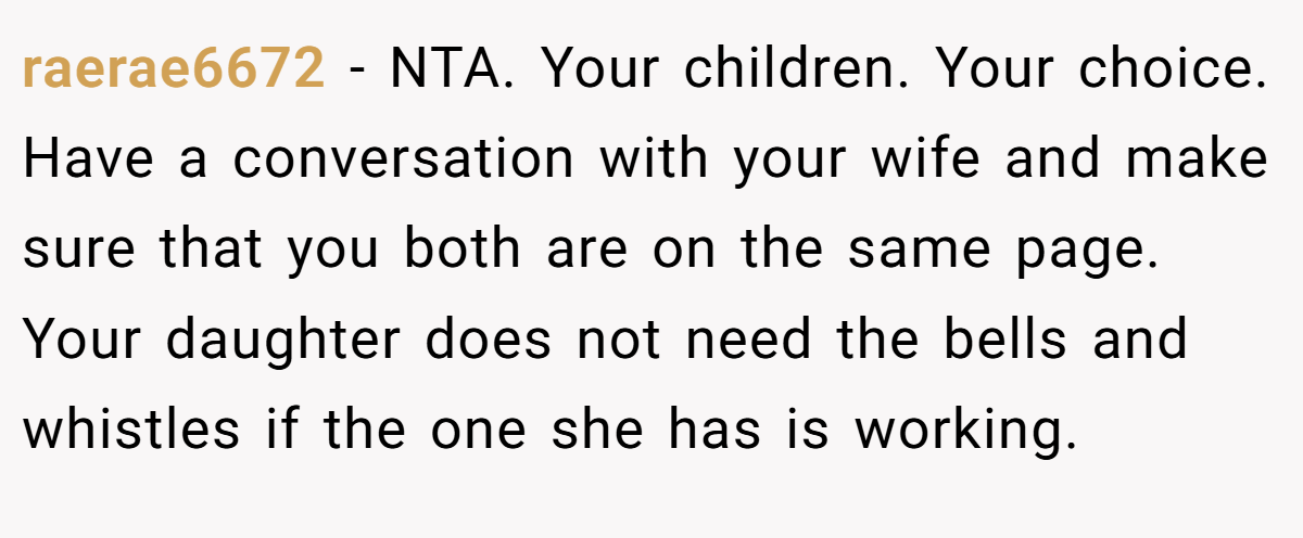 raerae6672 - NTA. Your children. Your choice. Have a conversation with your wife and make sure that you both are on the same page. Your daughter does not need the bells and whistles if the one she has is working.