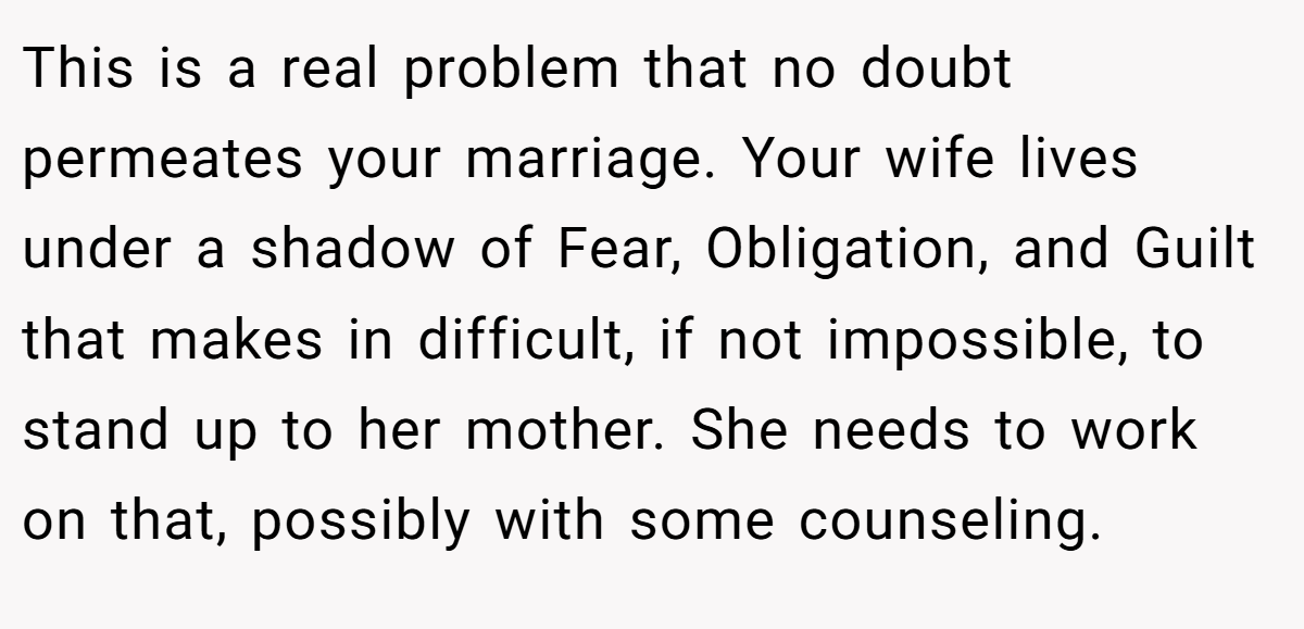 This is a real problem that no doubt permeates your marriage. Your wife lives under a shadow of Fear, Obligation, and Guilt that makes in difficult, if not impossible, to stand up to her mother. She needs to work on that, possibly with some counseling.