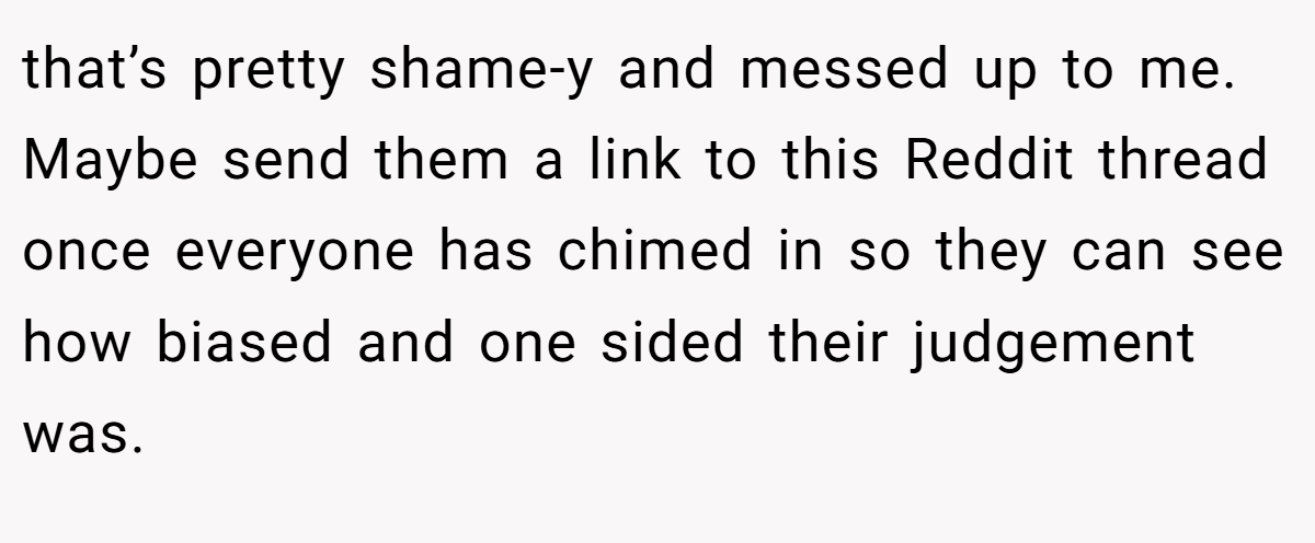 that’s pretty shame-y and messed up to me. Maybe send them a link to this Reddit thread once everyone has chimed in so they can see how biased and one sided their judgement was.