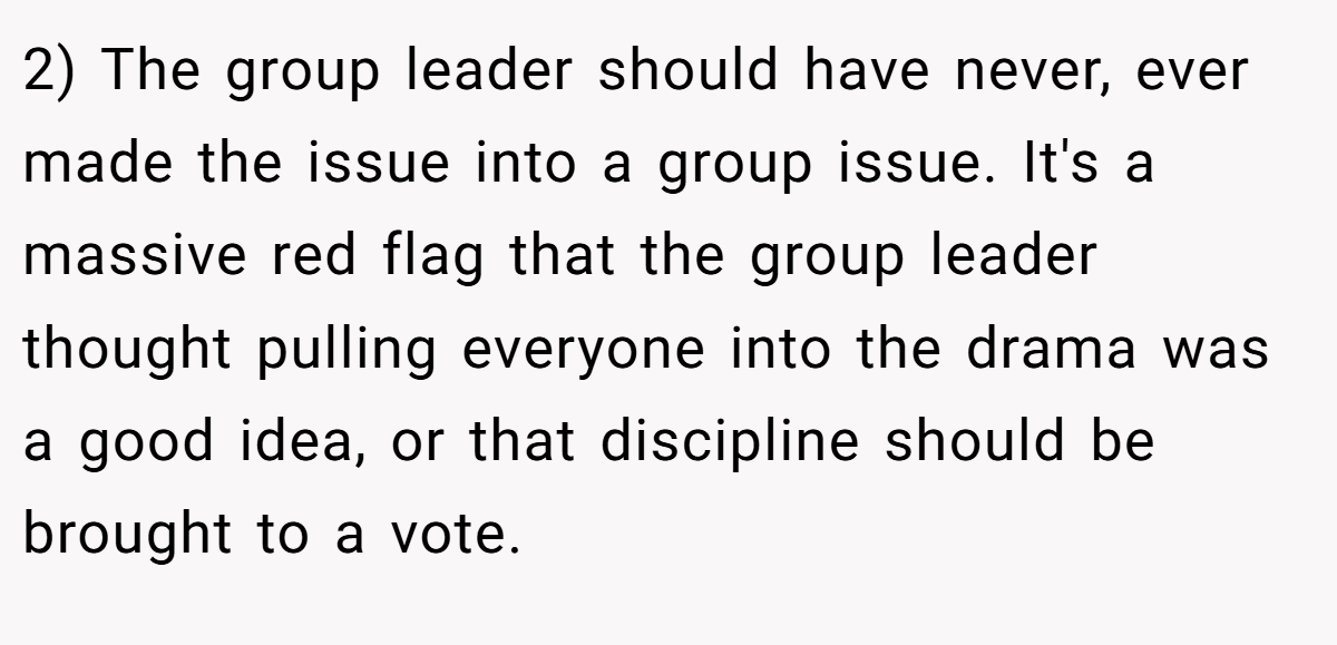 2) The group leader should have never, ever made the issue into a group issue. It's a massive red flag that the group leader thought pulling everyone into the drama was a good idea, or that discipline should be brought to a vote.
