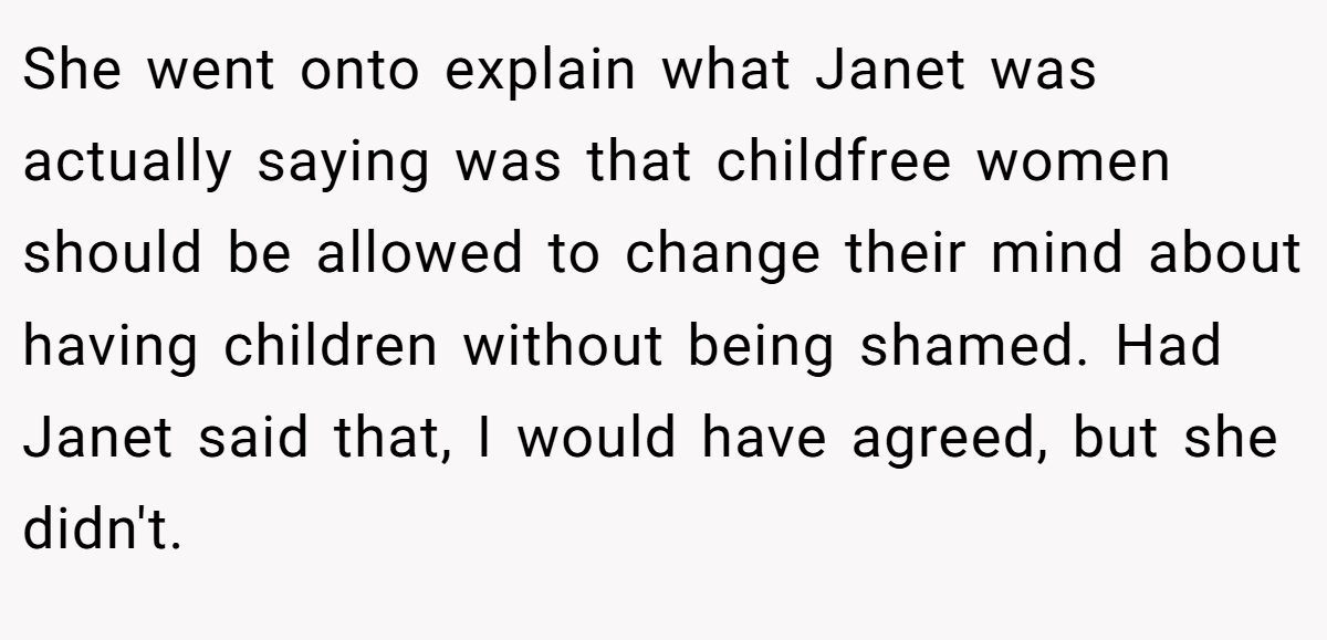 She went onto explain what Janet was actually saying was that childfree women should be allowed to change their mind about having children without being shamed. Had Janet said that, I would have agreed, but she didn't.