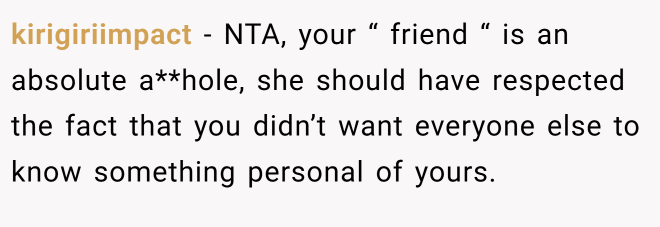 kirigiriimpact - NTA, your “ friend “ is an absolute a**hole, she should have respected the fact that you didn’t want everyone else to know something personal of yours.