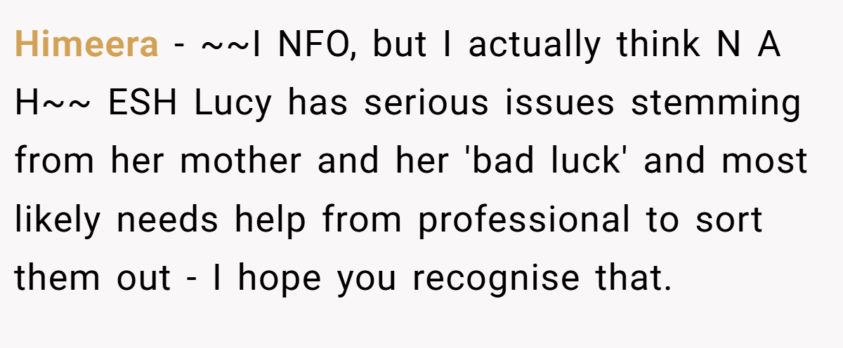 Himeera - ~~I NFO, but I actually think N A H~~ ESH Lucy has serious issues stemming from her mother and her 'bad luck' and most likely needs help from professional to sort them out - I hope you recognise that.