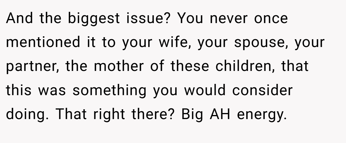 And the biggest issue? You never once mentioned it to your wife, your spouse, your partner, the mother of these children, that this was something you would consider doing. That right there? Big AH energy.