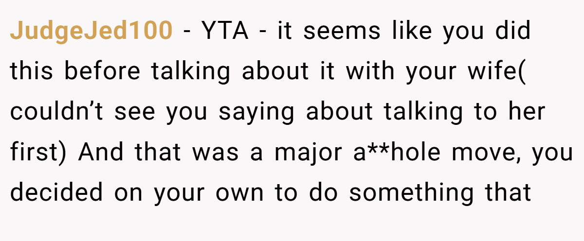 JudgeJed100 - YTA - it seems like you did this before talking about it with your wife( couldn’t see you saying about talking to her first) And that was a major a**hole move, you decided on your own to do something that