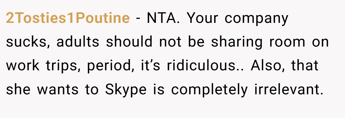 2Tosties1Poutine − NTA. Your company sucks, adults should not be sharing room on work trips, period, it’s ridiculous.. Also, that she wants to Skype is completely irrelevant.