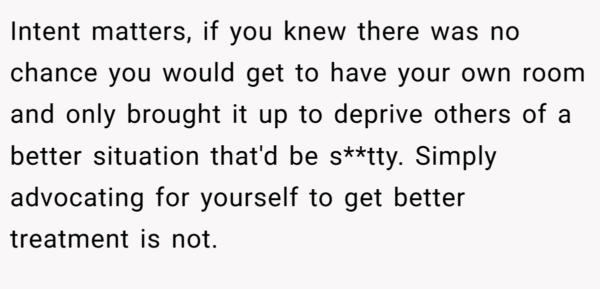 Intent matters, if you knew there was no chance you would get to have your own room and only brought it up to deprive others of a better situation that'd be s**tty. Simply advocating for yourself to get better treatment is not.