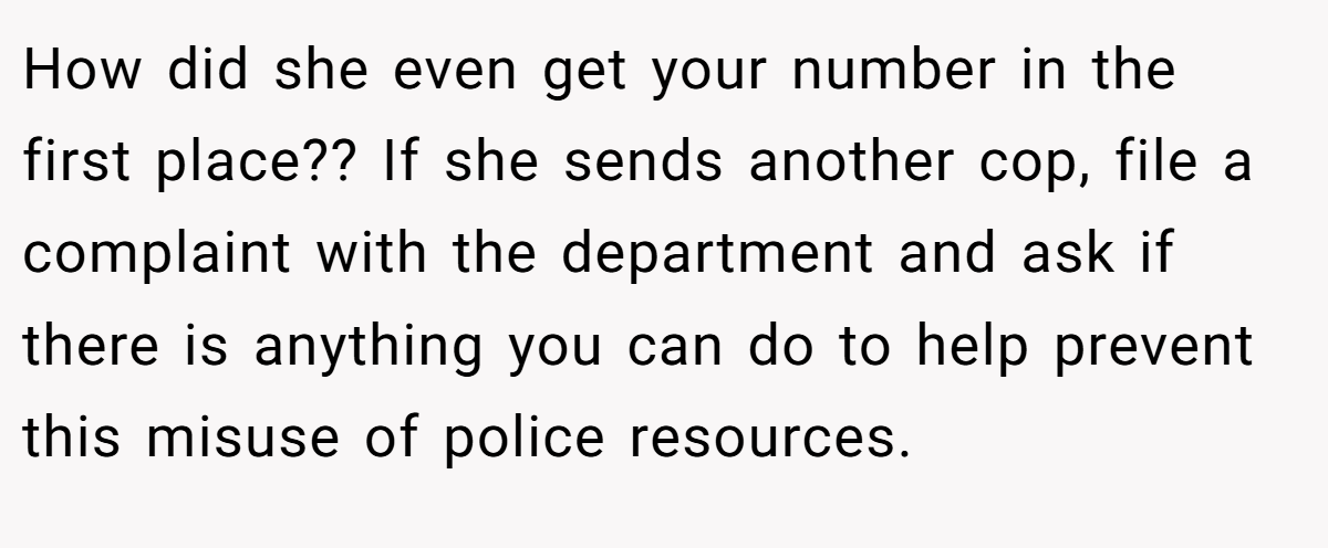 How did she even get your number in the first place?? If she sends another cop, file a complaint with the department and ask if there is anything you can do to help prevent this misuse of police resources.