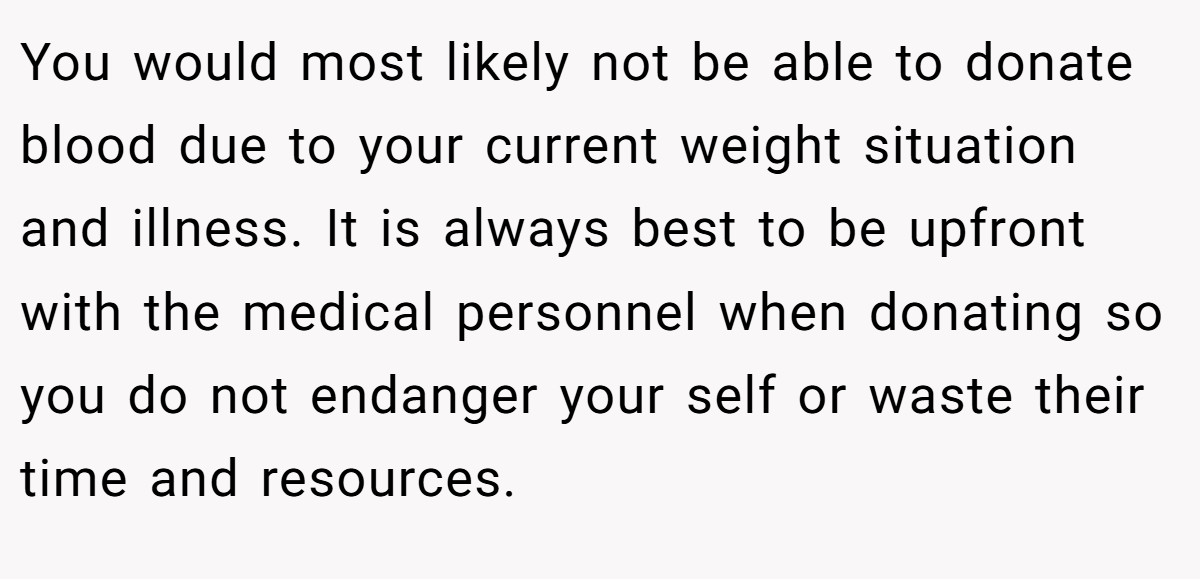 You would most likely not be able to donate blood due to your current weight situation and illness. It is always best to be upfront with the medical personnel when donating so you do not endanger your self or waste their time and resources.