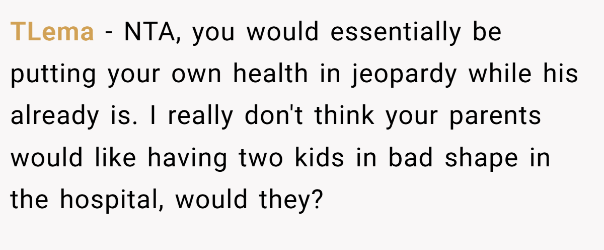 TLema − NTA, you would essentially be putting your own health in jeopardy while his already is. I really don't think your parents would like having two kids in bad shape in the hospital, would they?
