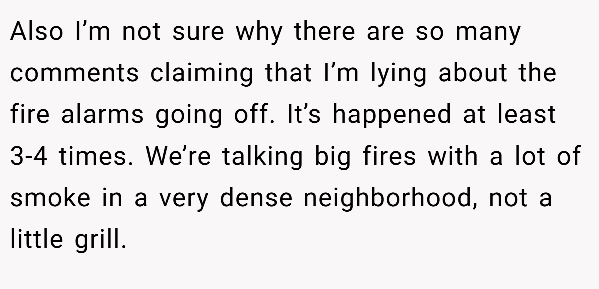 Also I’m not sure why there are so many comments claiming that I’m lying about the fire alarms going off. It’s happened at least 3-4 times. We’re talking big fires with a lot of smoke in a very dense neighborhood, not a little grill.