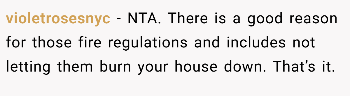 violetrosesnyc − NTA. There is a good reason for those fire regulations and includes not letting them burn your house down. That’s it.