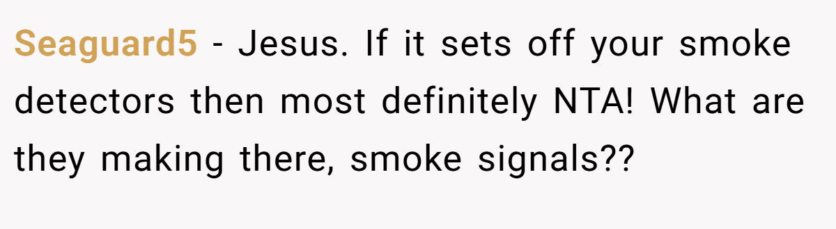 Seaguard5 − Jesus. If it sets off your smoke detectors then most definitely NTA! What are they making there, smoke signals??