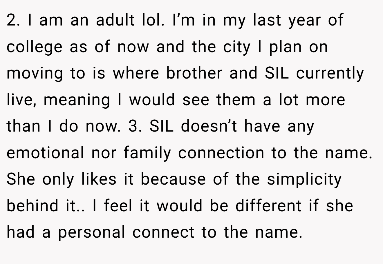 2. I am an adult lol. I’m in my last year of college as of now and the city I plan on moving to is where brother and SIL currently live, meaning I would see them a lot more than I do now. 3. SIL doesn’t have any emotional nor family connection to the name. She only likes it because of the simplicity behind it.. I feel it would be different if she had a personal connect to the name.