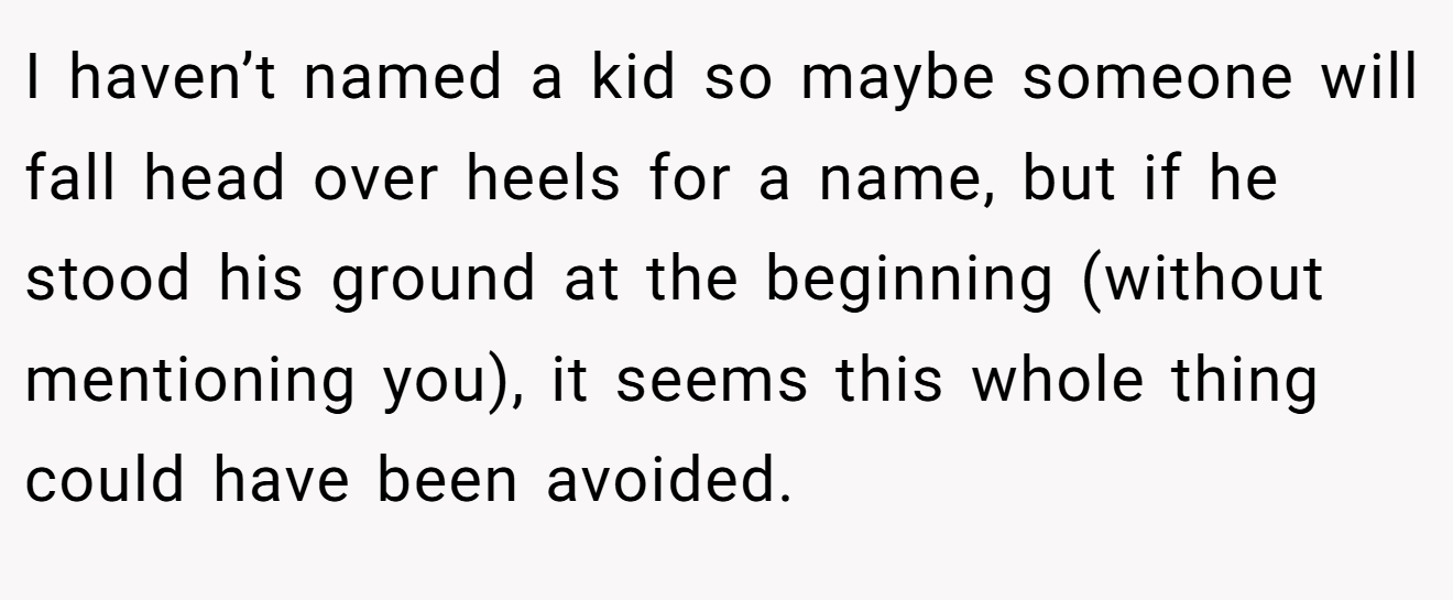 I haven’t named a kid so maybe someone will fall head over heels for a name, but if he stood his ground at the beginning (without mentioning you), it seems this whole thing could have been avoided.
