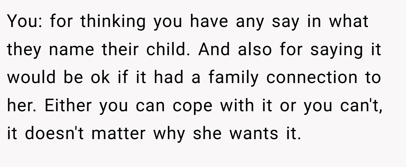 You: for thinking you have any say in what they name their child. And also for saying it would be ok if it had a family connection to her. Either you can cope with it or you can't, it doesn't matter why she wants it.