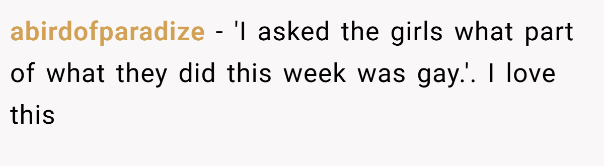 abirdofparadize − 'I asked the girls what part of what they did this week was gay.'. I love this