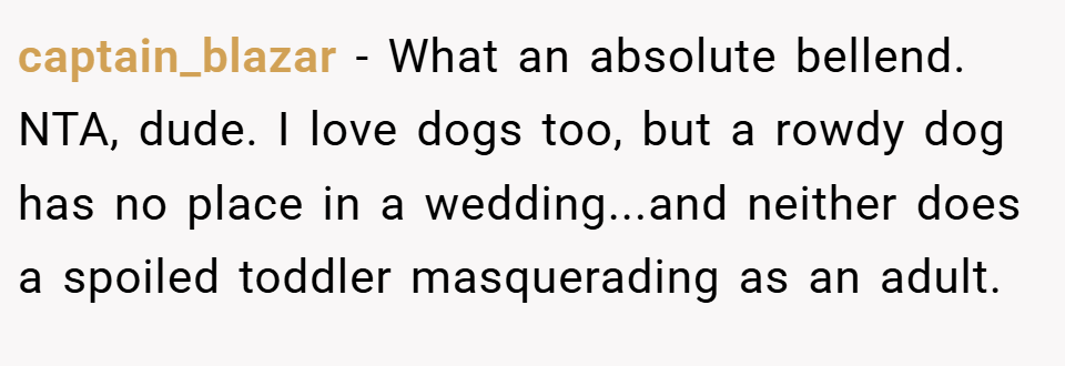 captain_blazar − What an absolute bellend. NTA, dude. I love dogs too, but a rowdy dog has no place in a wedding...and neither does a spoiled toddler masquerading as an adult.