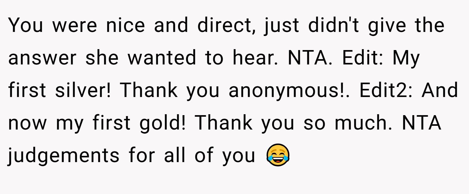 You were nice and direct, just didn't give the answer she wanted to hear. NTA. Edit: My first silver! Thank you anonymous!. Edit2: And now my first gold! Thank you so much. NTA judgements for all of you 😂