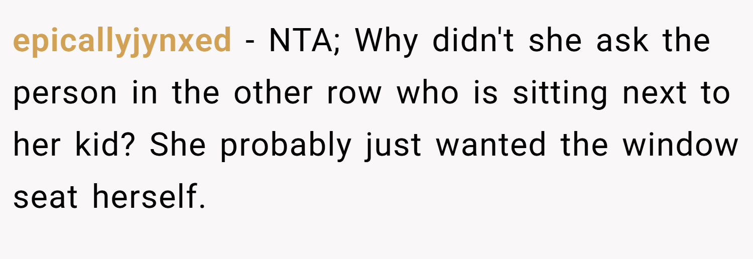 epicallyjynxed − NTA; Why didn't she ask the person in the other row who is sitting next to her kid? She probably just wanted the window seat herself.
