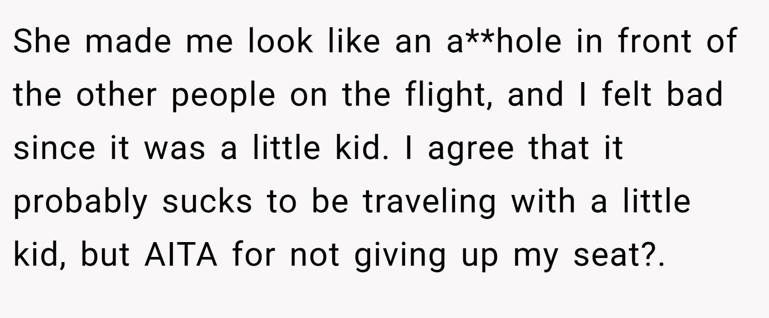 She made me look like an a**hole in front of the other people on the flight, and I felt bad since it was a little kid. I agree that it probably sucks to be traveling with a little kid, but AITA for not giving up my seat?.