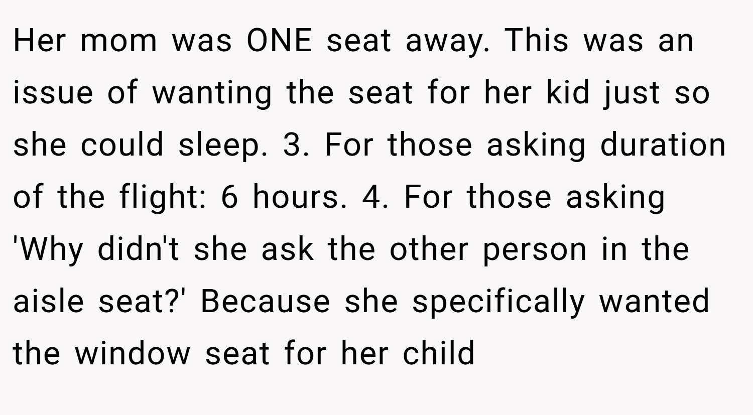 Her mom was ONE seat away. This was an issue of wanting the seat for her kid just so she could sleep. 3. For those asking duration of the flight: 6 hours. 4. For those asking 'Why didn't she ask the other person in the aisle seat?' Because she specifically wanted the window seat for her child