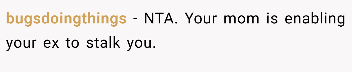 bugsdoingthings − NTA. Your mom is enabling your ex to stalk you.