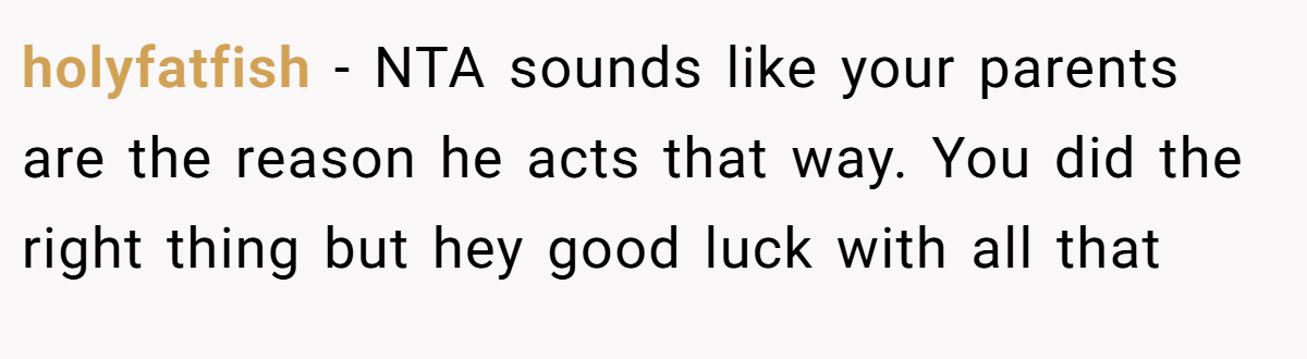holyfatfish - NTA sounds like your parents are the reason he acts that way. You did the right thing but hey good luck with all that