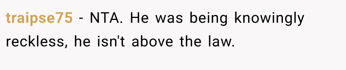 traipse75 - NTA. He was being knowingly reckless, he isn't above the law.