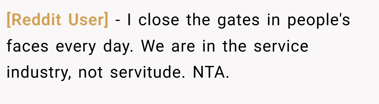 [Reddit User] - I close the gates in people's faces every day. We are in the service industry, not servitude. NTA.