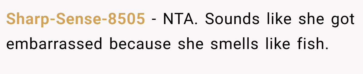 Sharp-Sense-8505 − NTA. Sounds like she got embarrassed because she smells like fish.