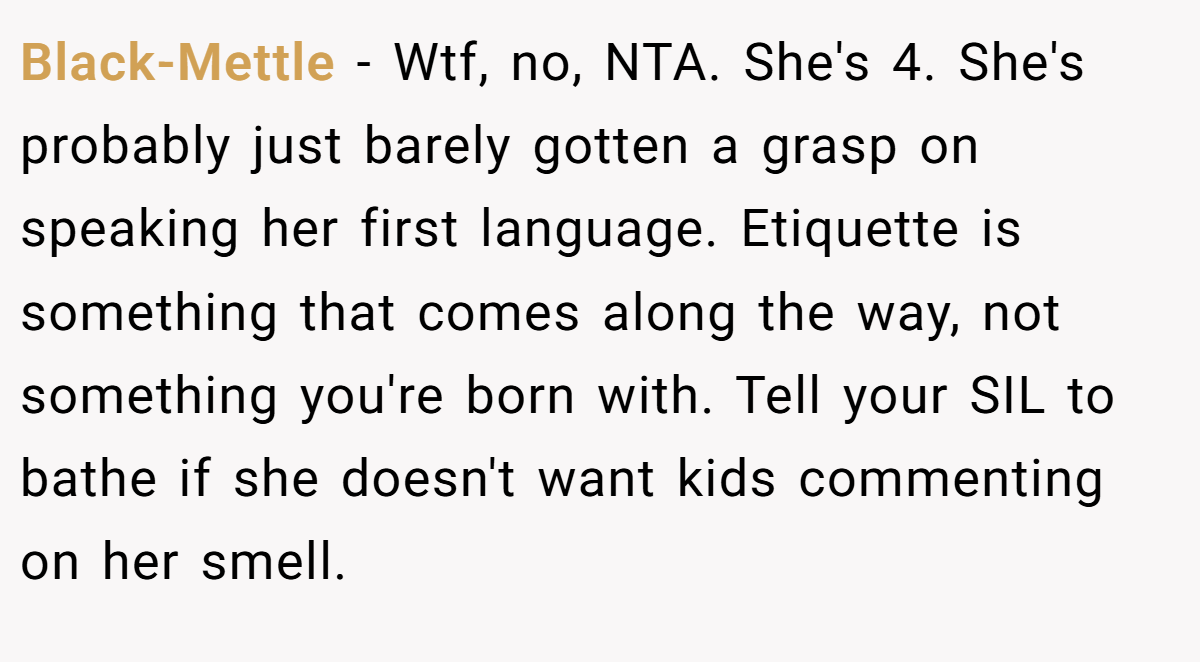Black-Mettle − Wtf, no, NTA. She's 4. She's probably just barely gotten a grasp on speaking her first language. Etiquette is something that comes along the way, not something you're born with. Tell your SIL to bathe if she doesn't want kids commenting on her smell.