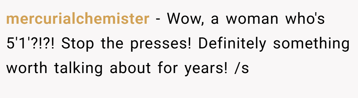 mercurialchemister − Wow, a woman who's 5'1'?!?! Stop the presses! Definitely something worth talking about for years! /s
