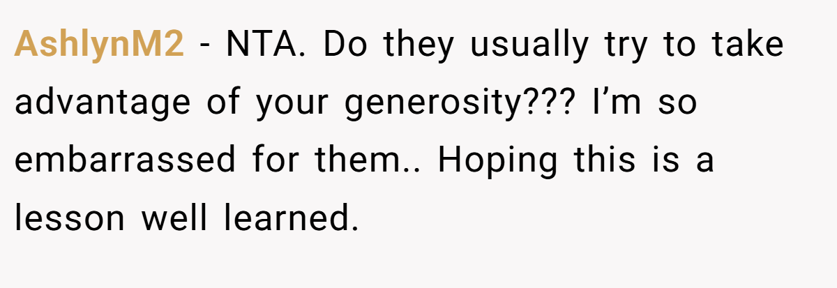 AshlynM2 − NTA. Do they usually try to take advantage of your generosity??? I’m so embarrassed for them.. Hoping this is a lesson well learned.