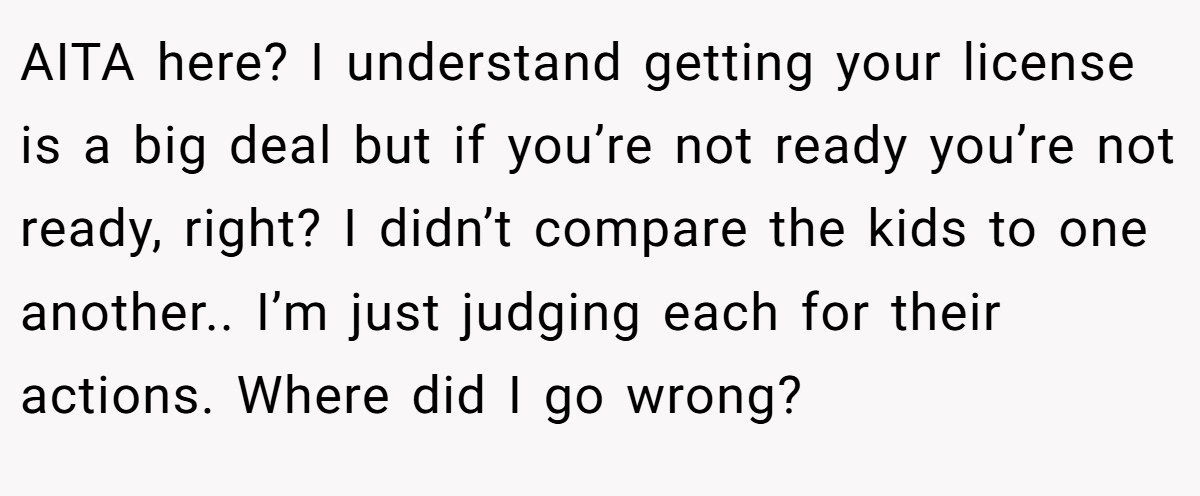 AITA here? I understand getting your license is a big deal but if you’re not ready you’re not ready, right? I didn’t compare the kids to one another.. I’m just judging each for their actions. Where did I go wrong?