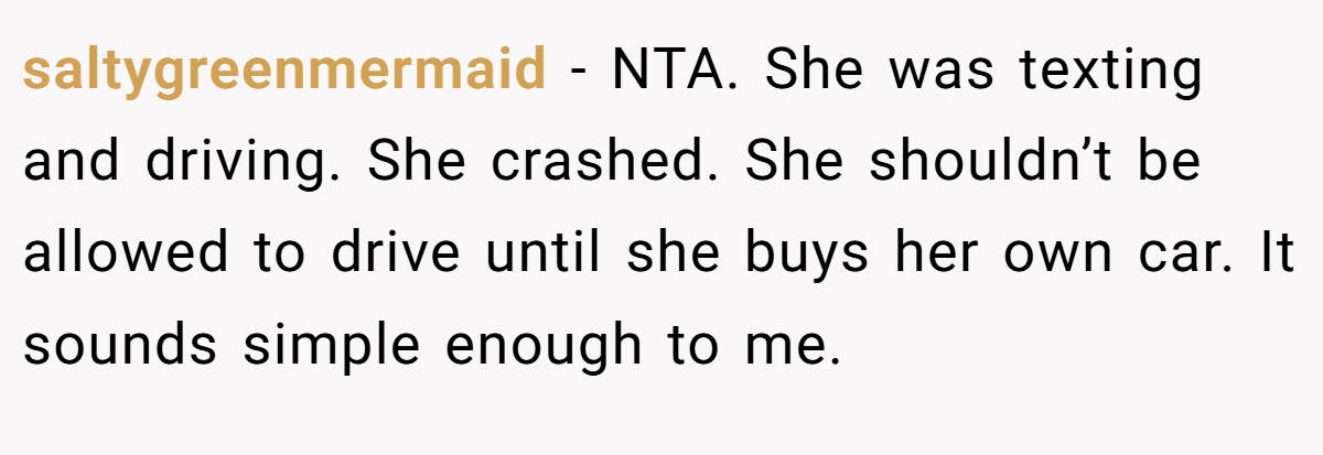 saltygreenmermaid − NTA. She was texting and driving. She crashed. She shouldn’t be allowed to drive until she buys her own car. It sounds simple enough to me.