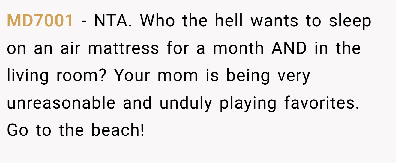 MD7001 - NTA. Who the hell wants to sleep on an air mattress for a month AND in the living room? Your mom is being very unreasonable and unduly playing favorites. Go to the beach!