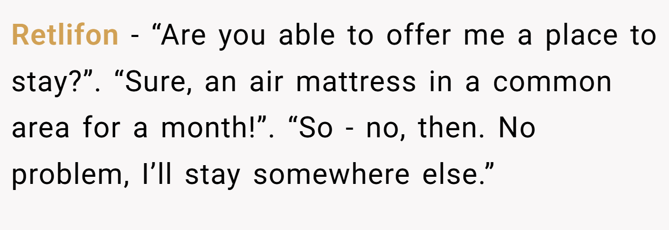 Retlifon - “Are you able to offer me a place to stay?”. “Sure, an air mattress in a common area for a month!”. “So - no, then. No problem, I’ll stay somewhere else.”