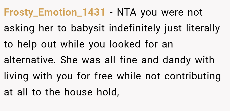 Frosty_Emotion_1431 − NTA you were not asking her to babysit indefinitely just literally to help out while you looked for an alternative. She was all fine and dandy with living with you for free while not contributing at all to the house hold,