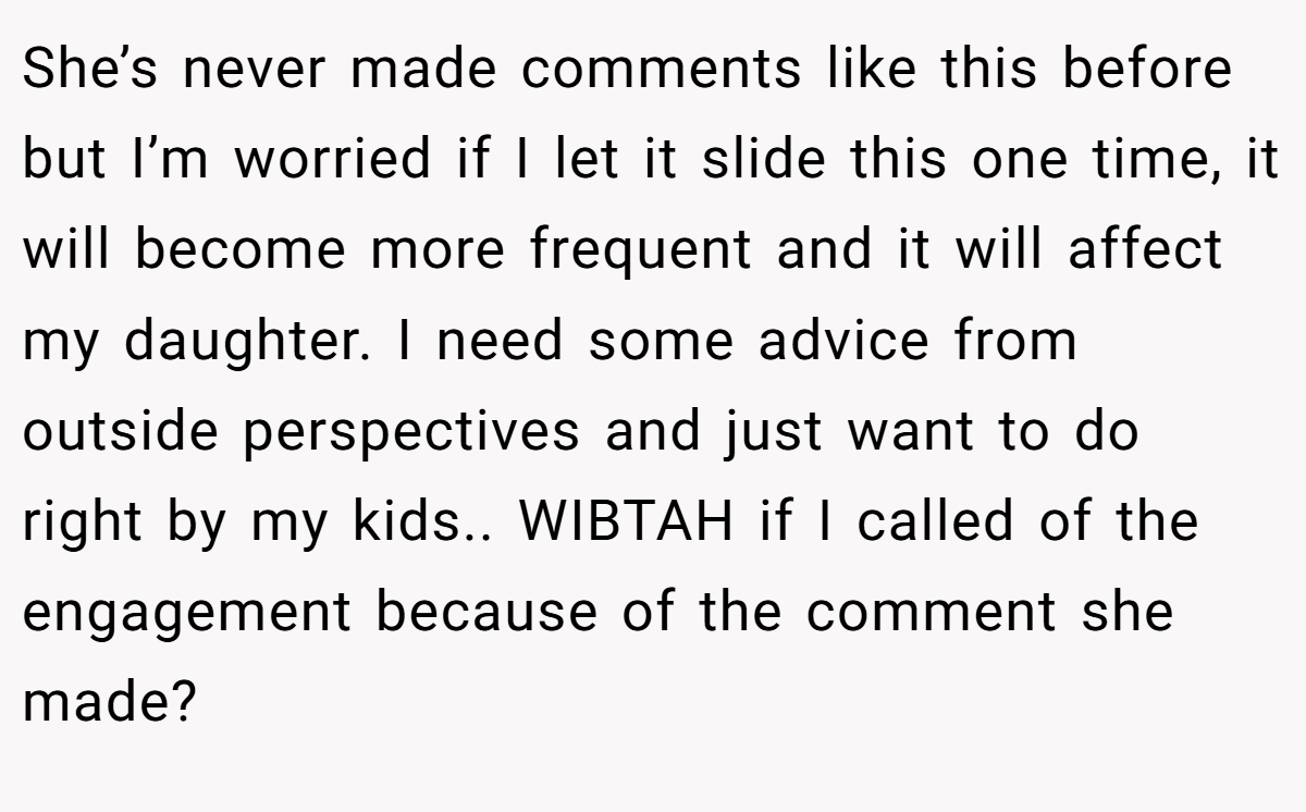 She’s never made comments like this before but I’m worried if I let it slide this one time, it will become more frequent and it will affect my daughter. I need some advice from outside perspectives and just want to do right by my kids.. WIBTAH if I called of the engagement because of the comment she made?