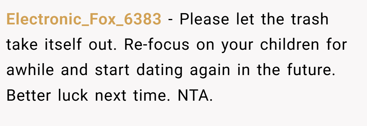 Electronic_Fox_6383 − Please let the trash take itself out. Re-focus on your children for awhile and start dating again in the future. Better luck next time. NTA.