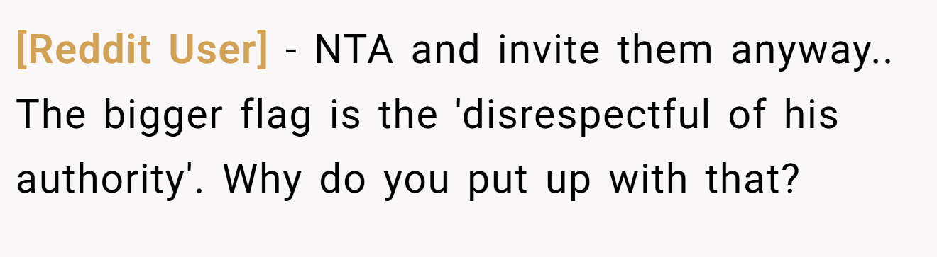[Reddit User] - NTA and invite them anyway.. The bigger flag is the 'disrespectful of his authority'. Why do you put up with that?