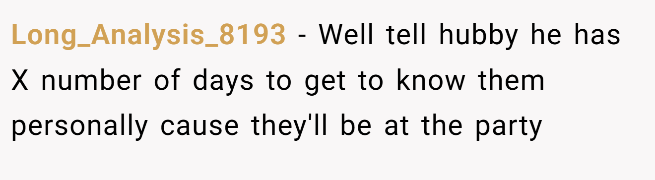 Long_Analysis_8193 - Well tell hubby he has X number of days to get to know them personally cause they'll be at the party