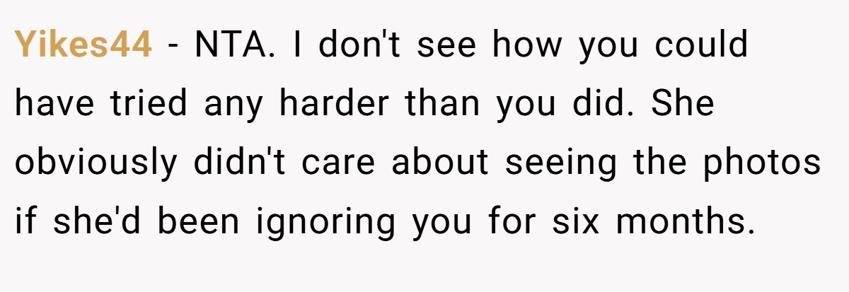 Yikes44 − NTA. I don't see how you could have tried any harder than you did. She obviously didn't care about seeing the photos if she'd been ignoring you for six months.