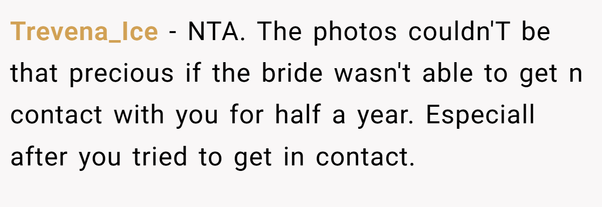 Trevena_Ice − NTA. The photos couldn'T be that precious if the bride wasn't able to get n contact with you for half a year. Especiall after you tried to get in contact.