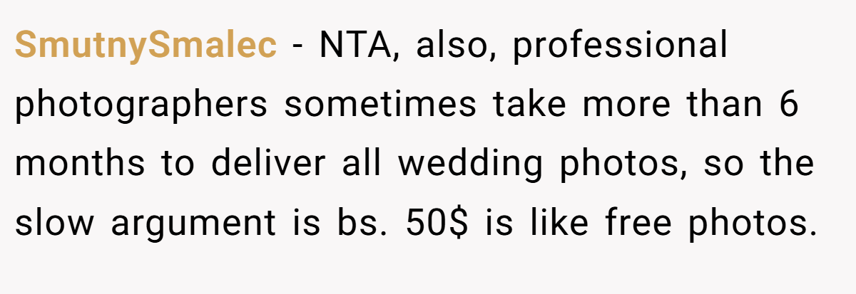 SmutnySmalec − NTA, also, professional photographers sometimes take more than 6 months to deliver all wedding photos, so the slow argument is bs. 50$ is like free photos.