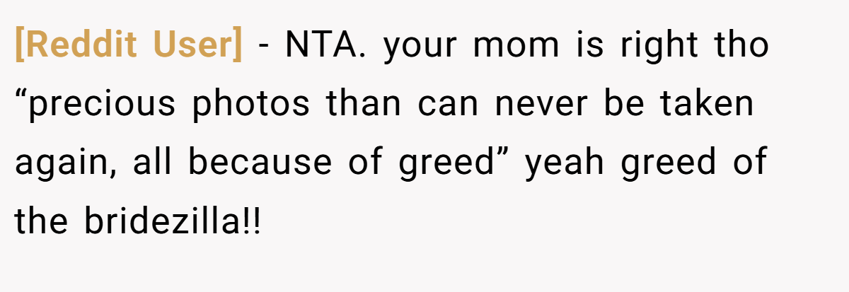 [Reddit User] − NTA. your mom is right tho “precious photos than can never be taken again, all because of greed” yeah greed of the bridezilla!!