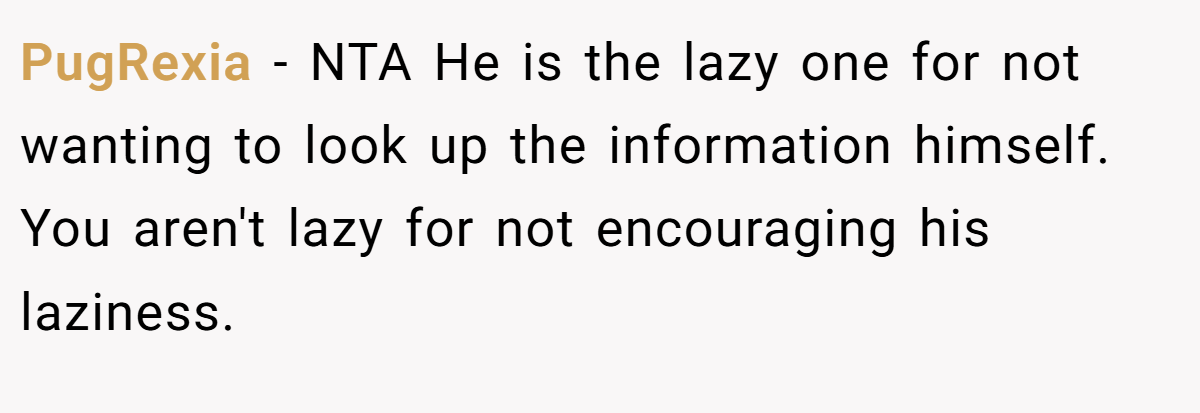 PugRexia − NTA He is the lazy one for not wanting to look up the information himself. You aren't lazy for not encouraging his laziness.